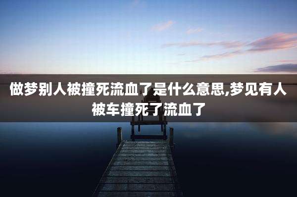 做梦别人被撞死流血了是什么意思,梦见有人被车撞死了流血了