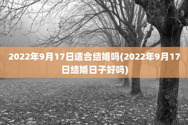 2022年9月17日适合结婚吗(2022年9月17日结婚日子好吗)