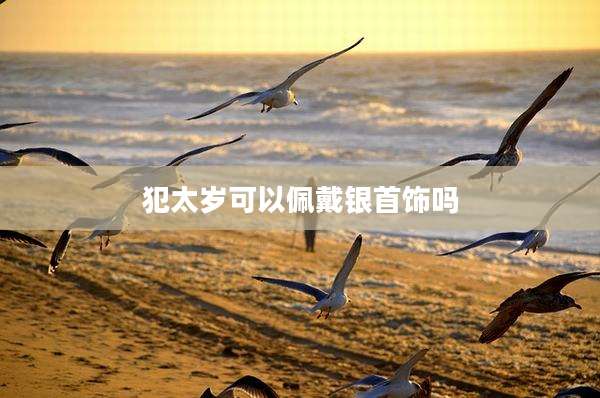 犯太岁可以佩戴银首饰吗