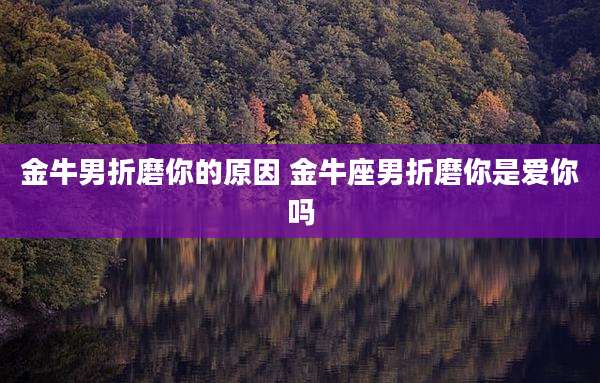 金牛男折磨你的原因 金牛座男折磨你是爱你吗