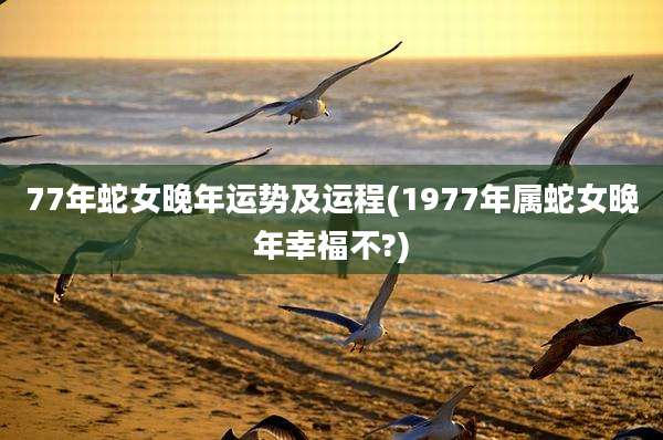 77年蛇女晚年运势及运程(1977年属蛇女晚年幸福不?)