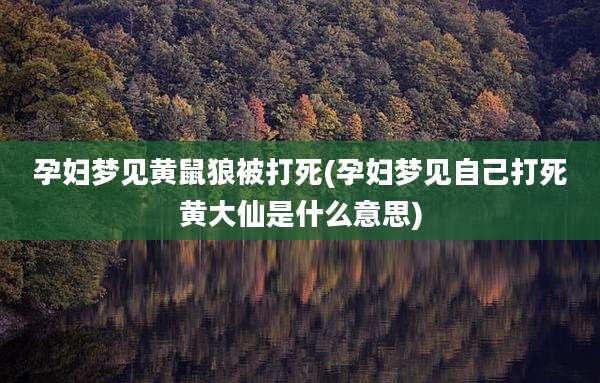 孕妇梦见黄鼠狼被打死(孕妇梦见自己打死黄大仙是什么意思)