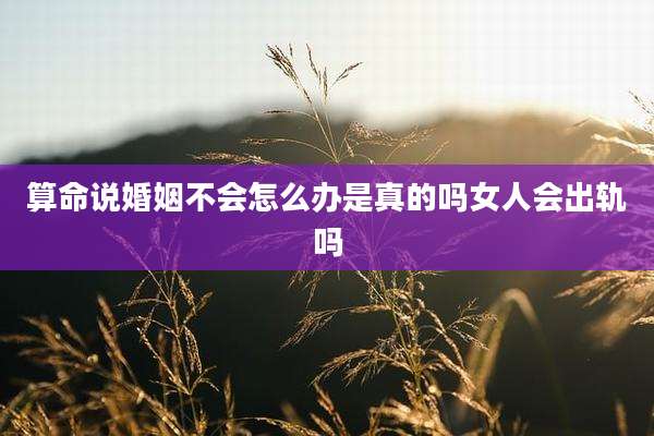 算命说婚姻不会怎么办是真的吗女人会出轨吗
