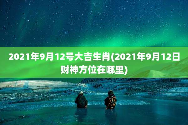 2021年9月12号大吉生肖(2021年9月12日财神方位在哪里)