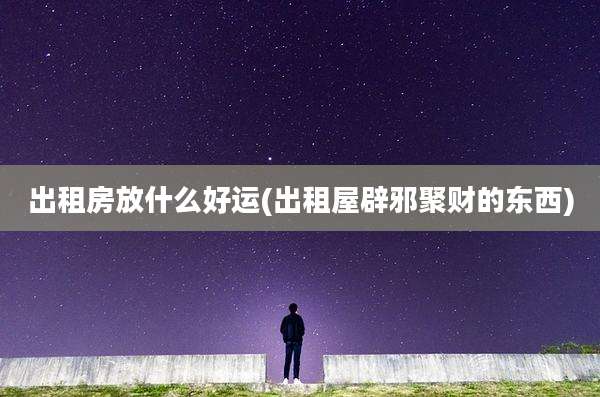 出租房放什么好运(出租屋辟邪聚财的东西)