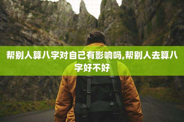 帮别人算八字对自己有影响吗,帮别人去算八字好不好