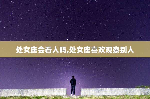 处女座会看人吗,处女座喜欢观察别人