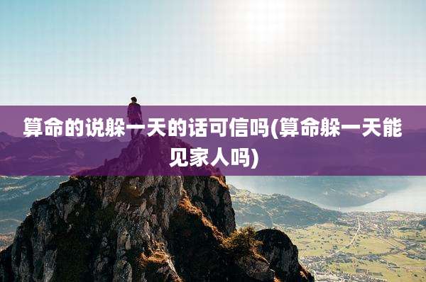算命的说躲一天的话可信吗(算命躲一天能见家人吗)