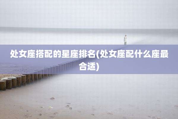 处女座搭配的星座排名(处女座配什么座最合适)