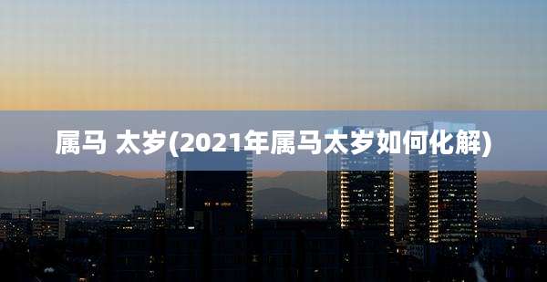 属马 太岁(2021年属马太岁如何化解)