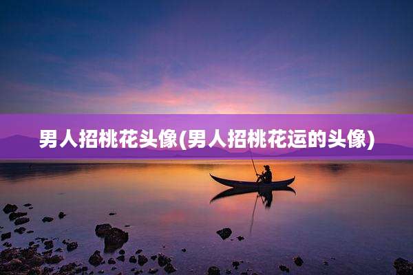 男人招桃花头像(男人招桃花运的头像)