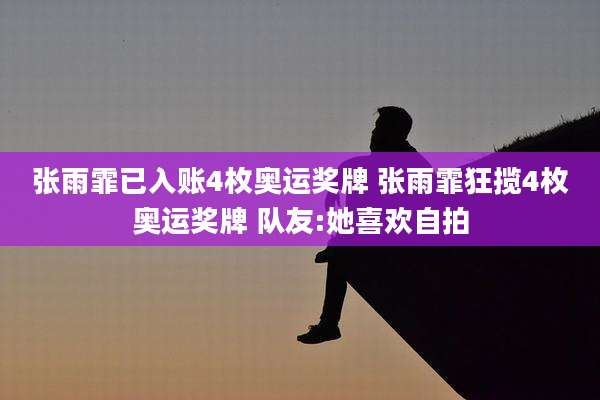 张雨霏已入账4枚奥运奖牌 张雨霏狂揽4枚奥运奖牌 队友:她喜欢自拍