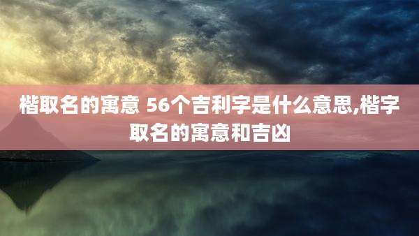 楷取名的寓意 56个吉利字是什么意思,楷字取名的寓意和吉凶