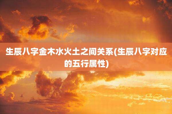 生辰八字金木水火土之间关系(生辰八字对应的五行属性)