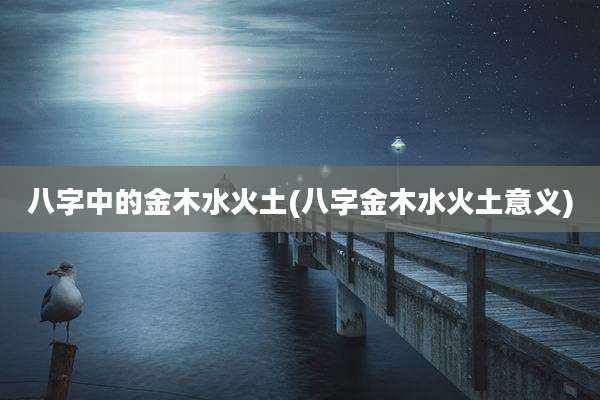 八字中的金木水火土(八字金木水火土意义)