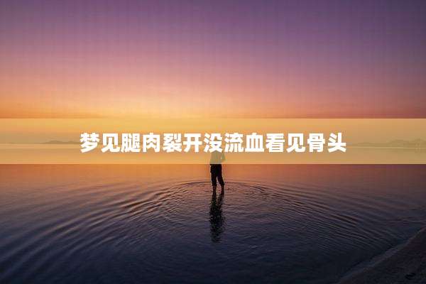 梦见腿肉裂开没流血看见骨头