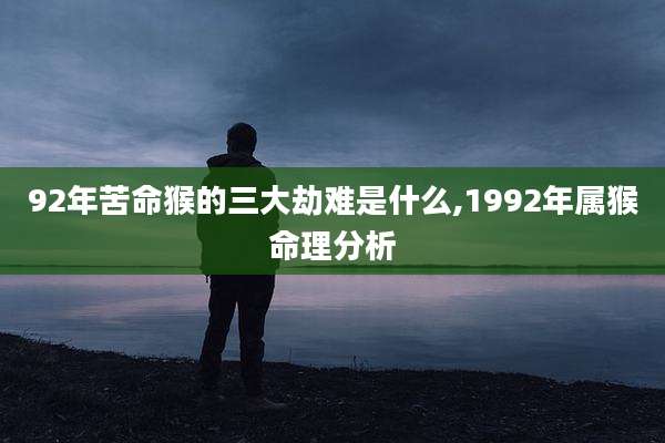 92年苦命猴的三大劫难是什么,1992年属猴命理分析