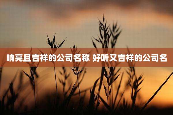 响亮且吉祥的公司名称 好听又吉祥的公司名