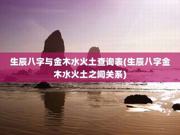 生辰八字与金木水火土查询表(生辰八字金木水火土之间关系)