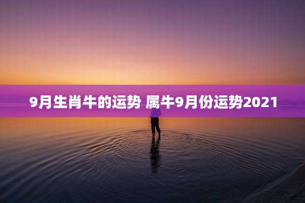 9月生肖牛的运势 属牛9月份运势2021