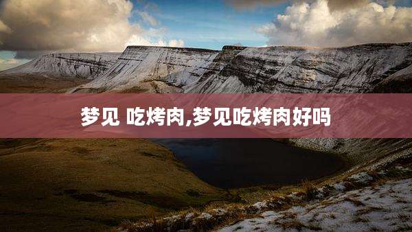 梦见 吃烤肉,梦见吃烤肉好吗