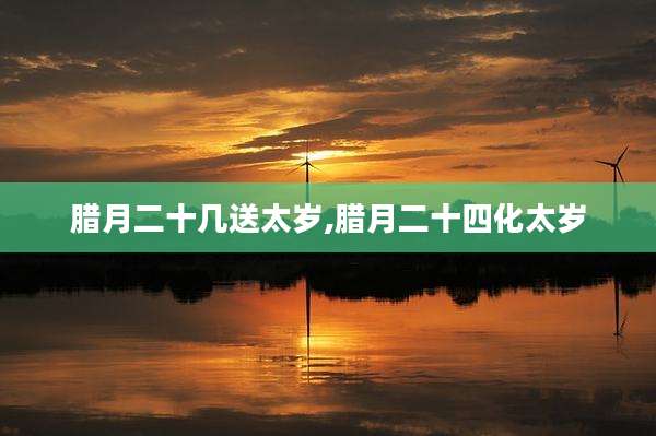腊月二十几送太岁,腊月二十四化太岁
