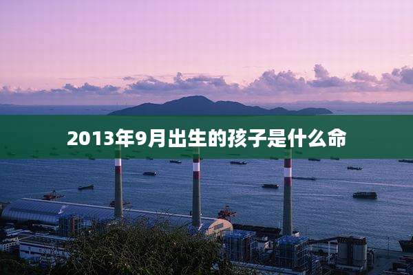 2013年9月出生的孩子是什么命