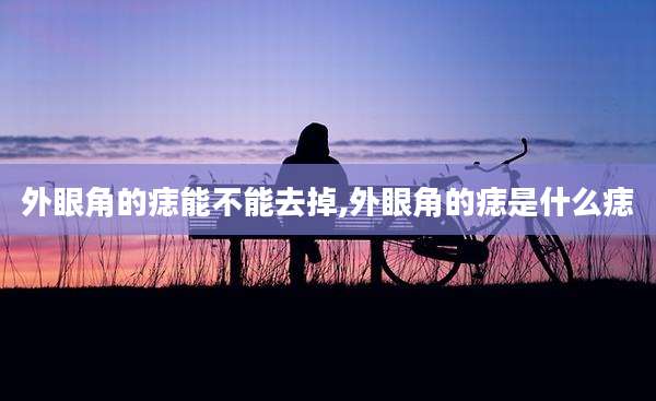 外眼角的痣能不能去掉,外眼角的痣是什么痣