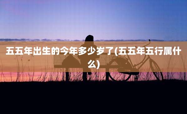 五五年出生的今年多少岁了(五五年五行属什么)