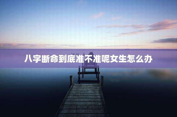 八字断命到底准不准呢女生怎么办