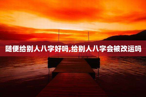 随便给别人八字好吗,给别人八字会被改运吗