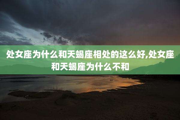 处女座为什么和天蝎座相处的这么好,处女座和天蝎座为什么不和