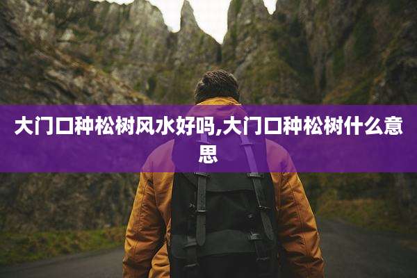 大门口种松树风水好吗,大门口种松树什么意思