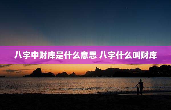 八字中财库是什么意思 八字什么叫财库