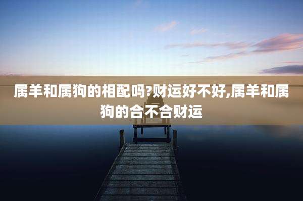 属羊和属狗的相配吗?财运好不好,属羊和属狗的合不合财运