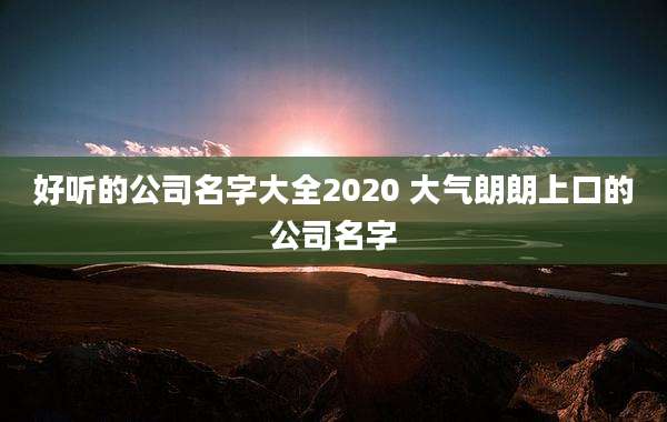 好听的公司名字大全2020 大气朗朗上口的公司名字