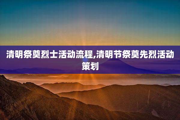 清明祭奠烈士活动流程,清明节祭奠先烈活动策划