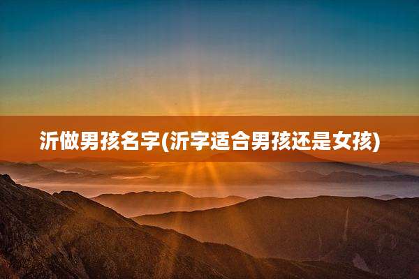 沂做男孩名字(沂字适合男孩还是女孩)