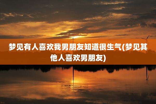 梦见有人喜欢我男朋友知道很生气(梦见其他人喜欢男朋友)