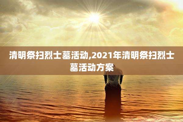 清明祭扫烈士墓活动,2021年清明祭扫烈士墓活动方案
