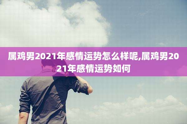 属鸡男2021年感情运势怎么样呢,属鸡男2021年感情运势如何