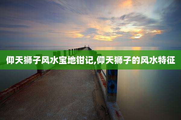 仰天狮子风水宝地钳记,仰天狮子的风水特征
