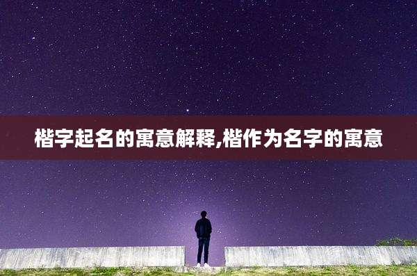楷字起名的寓意解释,楷作为名字的寓意