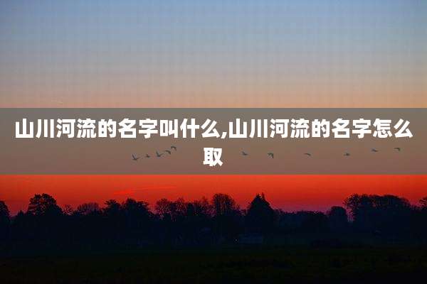 山川河流的名字叫什么,山川河流的名字怎么取