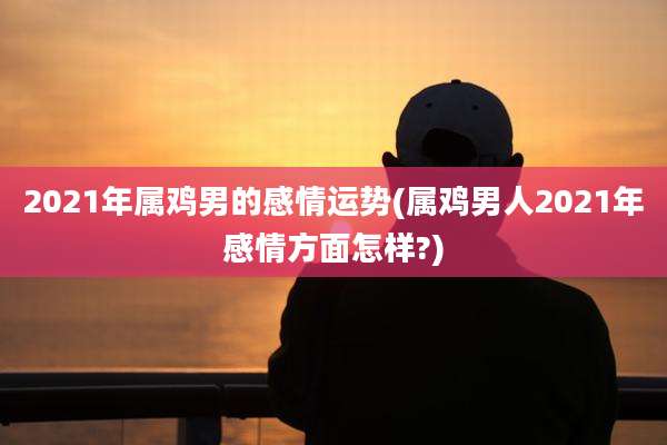 2021年属鸡男的感情运势(属鸡男人2021年感情方面怎样?)