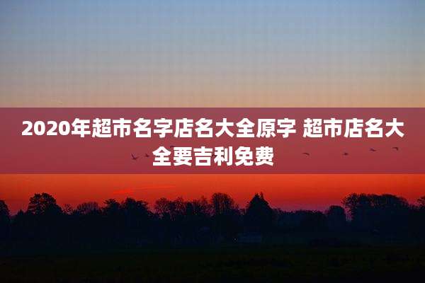 2020年超市名字店名大全原字 超市店名大全要吉利免费