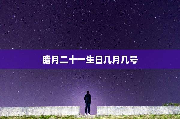 腊月二十一生日几月几号