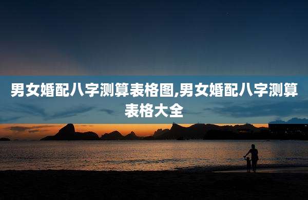 男女婚配八字测算表格图,男女婚配八字测算表格大全