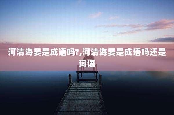 河清海晏是成语吗?,河清海晏是成语吗还是词语