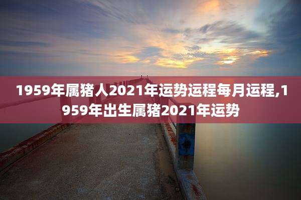 1959年属猪人2021年运势运程每月运程,1959年出生属猪2021年运势